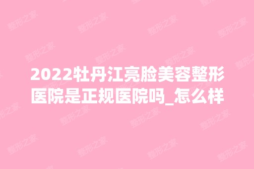 2024牡丹江亮脸美容整形医院是正规医院吗_怎么样呢_是公立医院吗