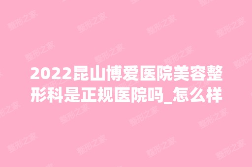 2024昆山博爱医院美容整形科是正规医院吗_怎么样呢_是公立医院吗