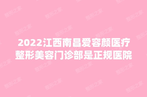 2024江西南昌爱容颜医疗整形美容门诊部是正规医院吗_怎么样呢_是公立医院吗