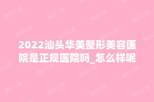 2024汕头华美整形美容医院是正规医院吗_怎么样呢_是公立医院吗