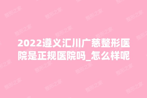 2024遵义汇川广慈整形医院是正规医院吗_怎么样呢_是公立医院吗