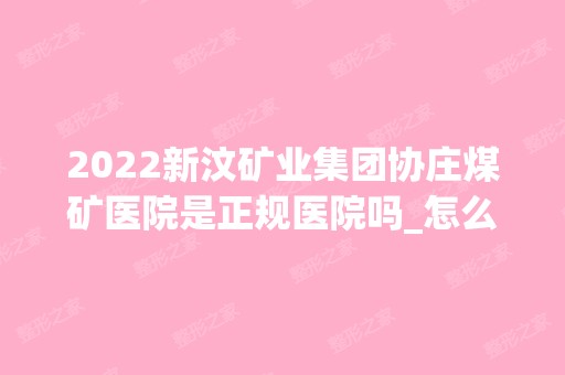 2024新汶矿业集团协庄煤矿医院是正规医院吗_怎么样呢_是公立医院吗