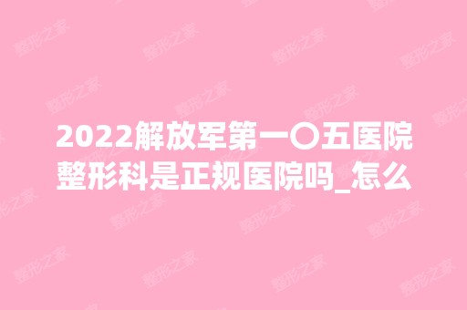 2024解放军第一〇五医院整形科是正规医院吗_怎么样呢_是公立医院吗