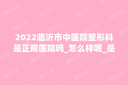 2024临沂市中医院整形科是正规医院吗_怎么样呢_是公立医院吗