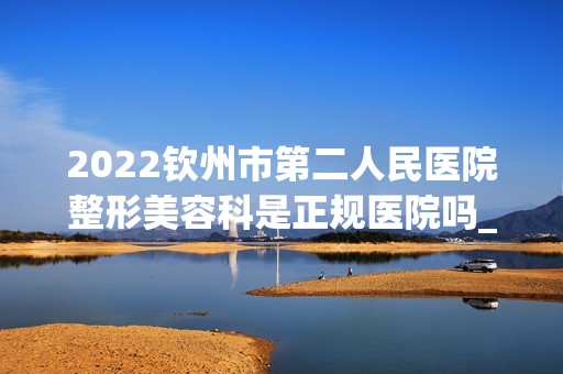 2024钦州市第二人民医院整形美容科是正规医院吗_怎么样呢_是公立医院吗