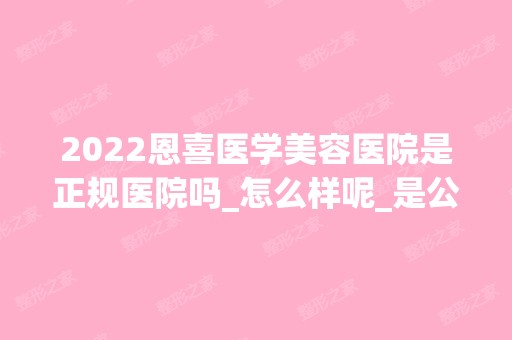 2024恩喜医学美容医院是正规医院吗_怎么样呢_是公立医院吗