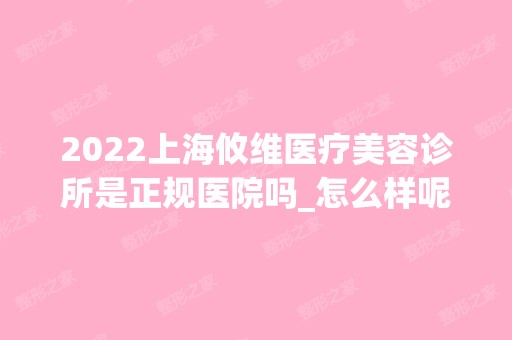 2024上海攸维医疗美容诊所是正规医院吗_怎么样呢_是公立医院吗