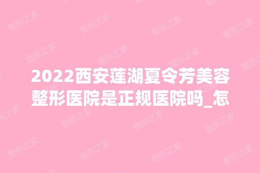 2024西安莲湖夏令芳美容整形医院是正规医院吗_怎么样呢_是公立医院吗