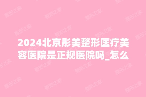 2024北京彤美整形医疗美容医院是正规医院吗_怎么样呢_是公立医院吗