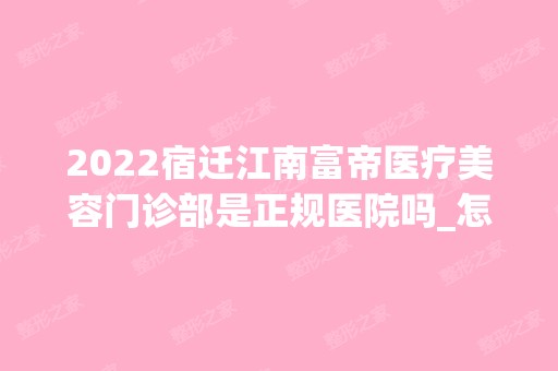 2024宿迁江南富帝医疗美容门诊部是正规医院吗_怎么样呢_是公立医院吗