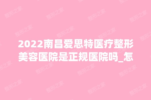 2024南昌爱思特医疗整形美容医院是正规医院吗_怎么样呢_是公立医院吗