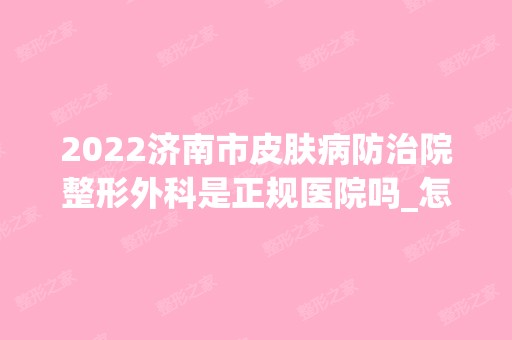 2024济南市皮肤病防治院整形外科是正规医院吗_怎么样呢_是公立医院吗