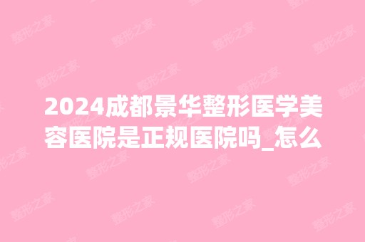 2024成都景华整形医学美容医院是正规医院吗_怎么样呢_是公立医院吗