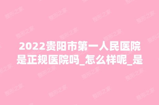 2024贵阳市第一人民医院是正规医院吗_怎么样呢_是公立医院吗