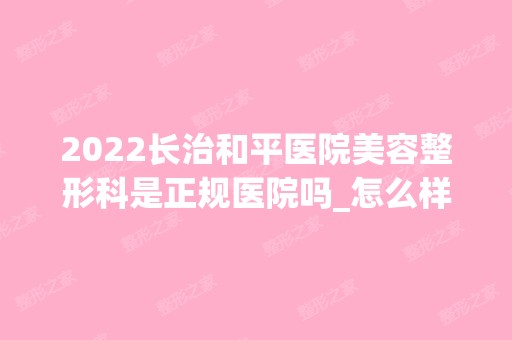 2024长治和平医院美容整形科是正规医院吗_怎么样呢_是公立医院吗