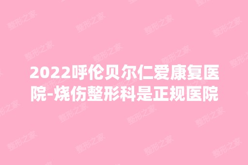 2024呼伦贝尔仁爱康复医院-烧伤整形科是正规医院吗_怎么样呢_是公立医院吗