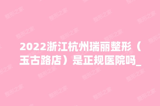 2024浙江杭州瑞丽整形（玉古路店）是正规医院吗_怎么样呢_是公立医院吗