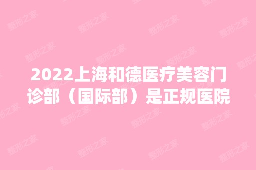 2024上海和德医疗美容门诊部（国际部）是正规医院吗_怎么样呢_是公立医院吗