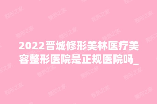 2024晋城修形美林医疗美容整形医院是正规医院吗_怎么样呢_是公立医院吗