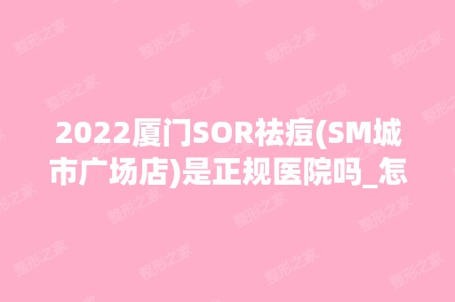 2024厦门SOR祛痘(SM城市广场店)是正规医院吗_怎么样呢_是公立医院吗