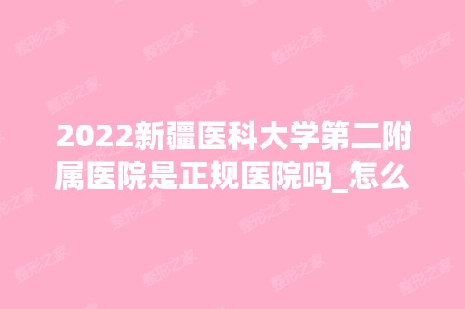 2024新疆医科大学第二附属医院是正规医院吗_怎么样呢_是公立医院吗