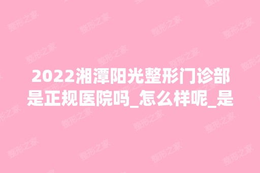 2024湘潭阳光整形门诊部是正规医院吗_怎么样呢_是公立医院吗