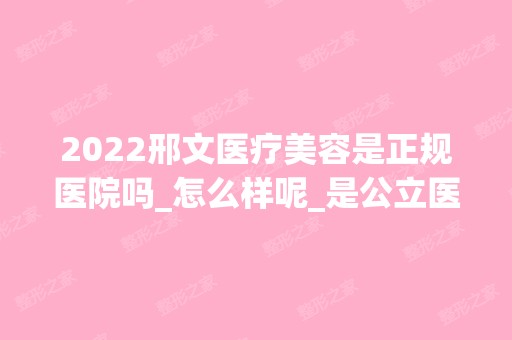 2024邢文医疗美容是正规医院吗_怎么样呢_是公立医院吗