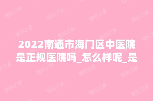 2024南通市海门区中医院是正规医院吗_怎么样呢_是公立医院吗