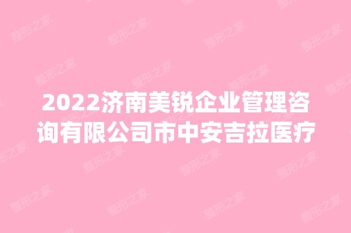 2024济南美锐企业管理咨询有限公司市中安吉拉医疗美容是正规医院吗_怎么样呢_是公立医院吗