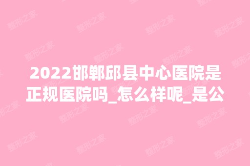 2024邯郸邱县中心医院是正规医院吗_怎么样呢_是公立医院吗