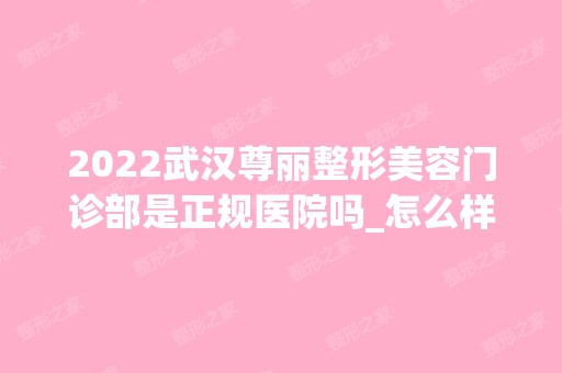 2024武汉尊丽整形美容门诊部是正规医院吗_怎么样呢_是公立医院吗