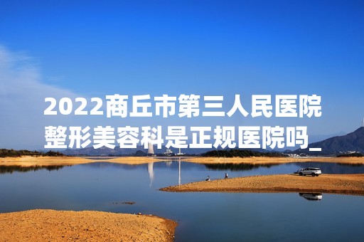 2024商丘市第三人民医院整形美容科是正规医院吗_怎么样呢_是公立医院吗