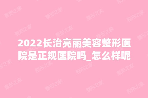 2024长治亮丽美容整形医院是正规医院吗_怎么样呢_是公立医院吗