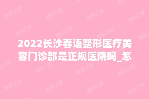 2024长沙春语整形医疗美容门诊部是正规医院吗_怎么样呢_是公立医院吗