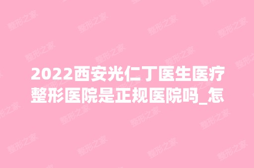 2024西安光仁丁医生医疗整形医院是正规医院吗_怎么样呢_是公立医院吗