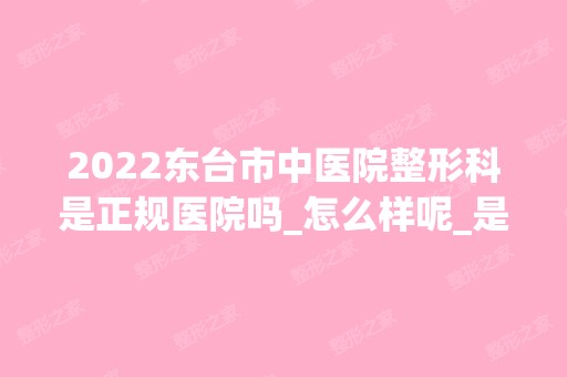 2024东台市中医院整形科是正规医院吗_怎么样呢_是公立医院吗