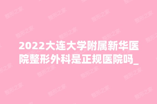 2024大连大学附属新华医院整形外科是正规医院吗_怎么样呢_是公立医院吗