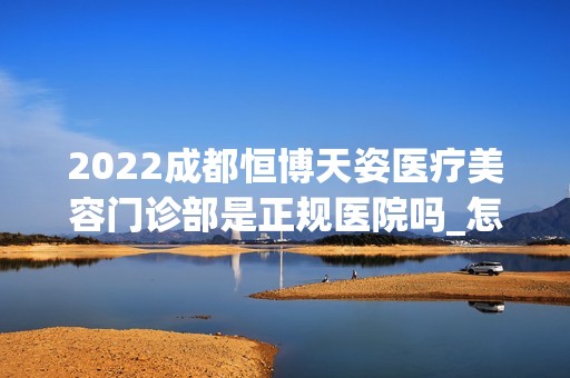 2024成都恒博天姿医疗美容门诊部是正规医院吗_怎么样呢_是公立医院吗