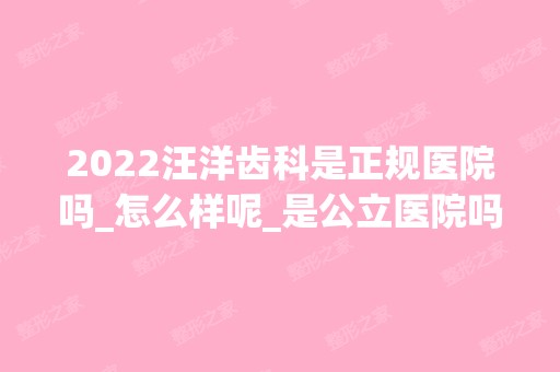 2024汪洋齿科是正规医院吗_怎么样呢_是公立医院吗