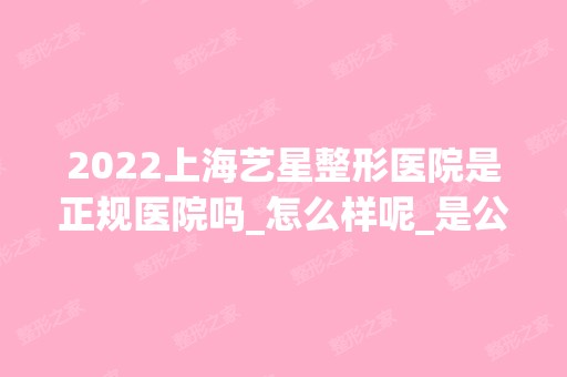 2024上海艺星整形医院是正规医院吗_怎么样呢_是公立医院吗