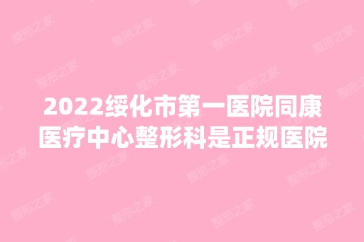 2024绥化市第一医院同康医疗中心整形科是正规医院吗_怎么样呢_是公立医院吗