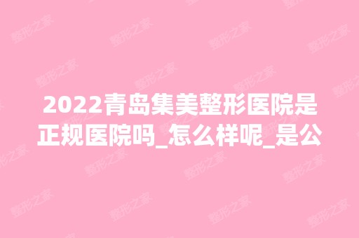 2024青岛集美整形医院是正规医院吗_怎么样呢_是公立医院吗