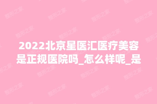 2024北京星医汇医疗美容是正规医院吗_怎么样呢_是公立医院吗