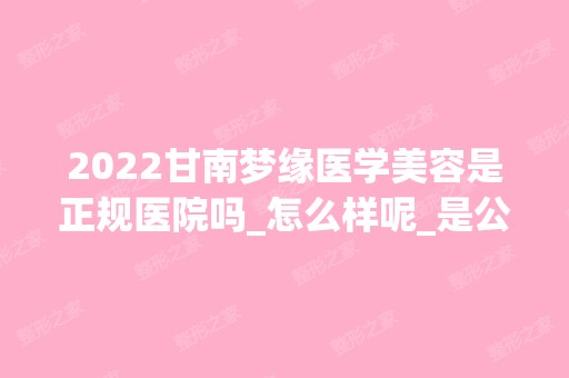 2024甘南梦缘医学美容是正规医院吗_怎么样呢_是公立医院吗