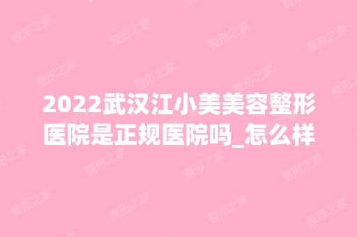 2024武汉江小美美容整形医院是正规医院吗_怎么样呢_是公立医院吗