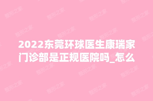 2024东莞环球医生康瑞家门诊部是正规医院吗_怎么样呢_是公立医院吗