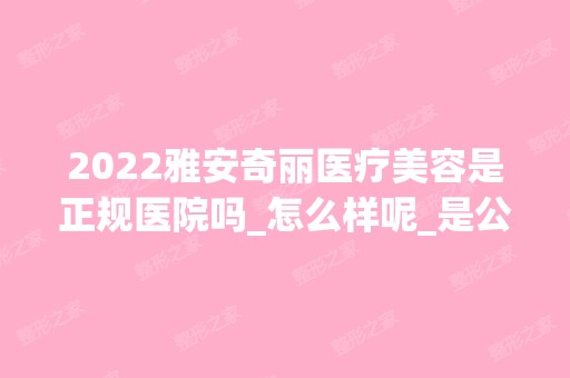 2024雅安奇丽医疗美容是正规医院吗_怎么样呢_是公立医院吗