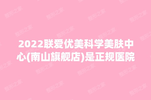 2024联爱优美科学美肤中心(南山旗舰店)是正规医院吗_怎么样呢_是公立医院吗