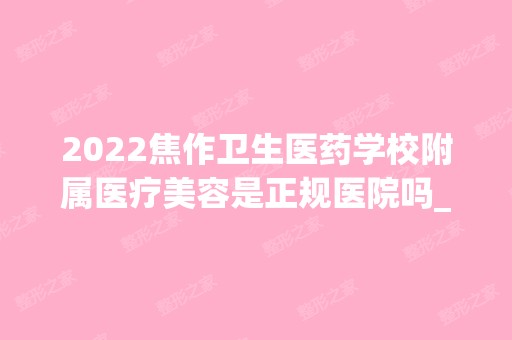 2024焦作卫生医药学校附属医疗美容是正规医院吗_怎么样呢_是公立医院吗