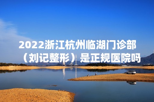 2024浙江杭州临湖门诊部（刘记整形）是正规医院吗_怎么样呢_是公立医院吗